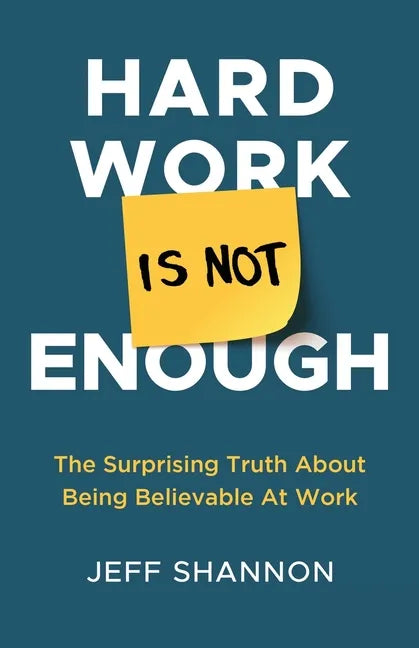 Hard Work Is Not Enough: The Surprising Truth about Being Believable at Work - Paperback