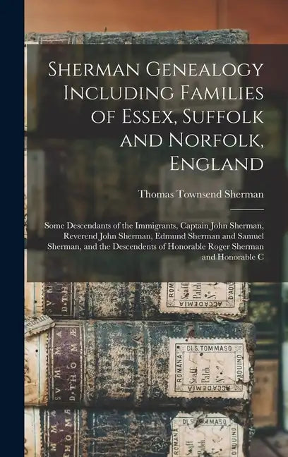 Sherman Genealogy Including Families of Essex, Suffolk and Norfolk, England: Some Descendants of the Immigrants, Captain John Sherman, Reverend John S - Hardcover