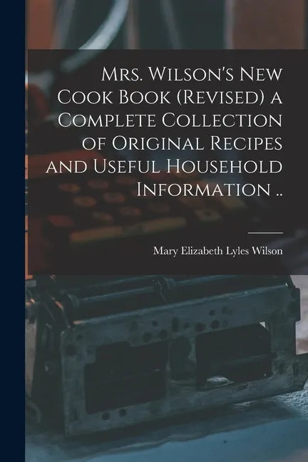Mrs. Wilson's new Cook Book (revised) a Complete Collection of Original Recipes and Useful Household Information .. - Paperback