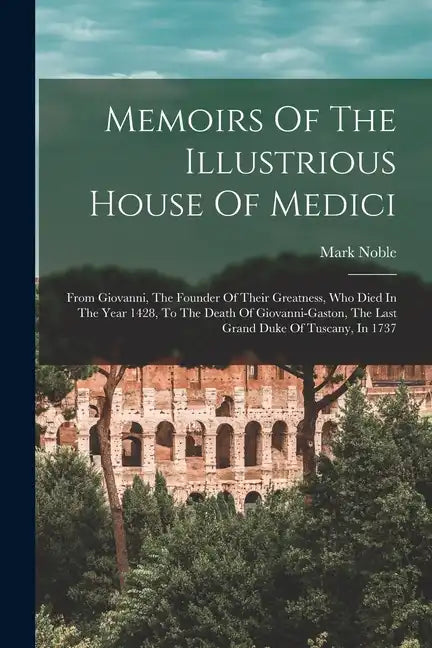 Memoirs Of The Illustrious House Of Medici: From Giovanni, The Founder Of Their Greatness, Who Died In The Year 1428, To The Death Of Giovanni-gaston, - Paperback
