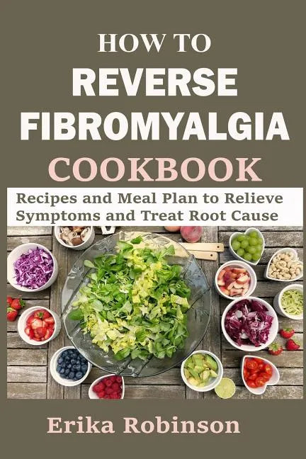 How to Reverse Fibromyalgia Cookbook: Recipes and Meal Plan to Relieve Symptoms and Treat Root Cause - Paperback
