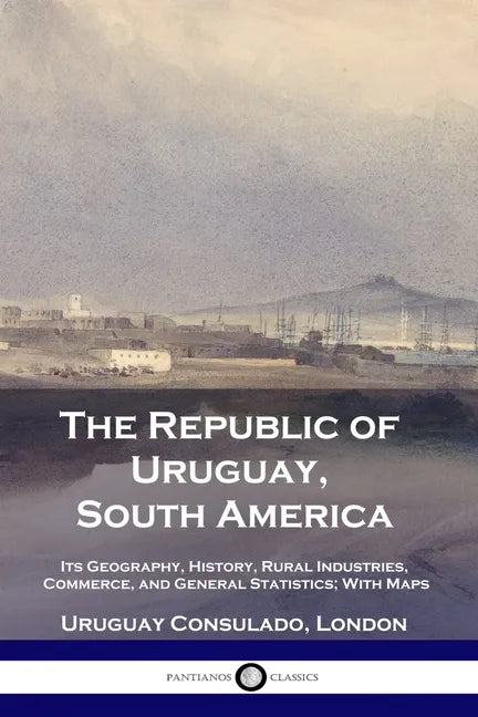 The Republic of Uruguay, South America: Its Geography, History, Rural Industries, Commerce, and General Statistics; With Maps - Paperback