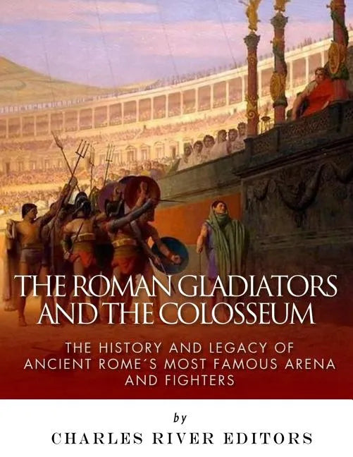 The Roman Gladiators and the Colosseum: The History and Legacy of Ancient Rome's Most Famous Arena and Fighters - Paperback