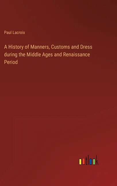 A History of Manners, Customs and Dress during the Middle Ages and Renaissance Period - Hardcover