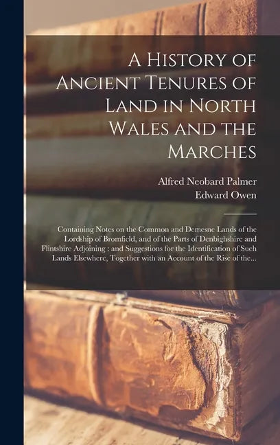 A History of Ancient Tenures of Land in North Wales and the Marches: Containing Notes on the Common and Demesne Lands of the Lordship of Bromfield, an - Hardcover