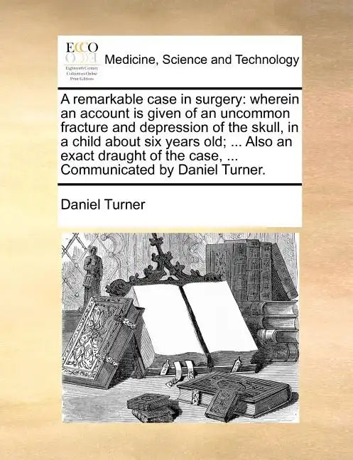 A Remarkable Case in Surgery: Wherein an Account Is Given of an Uncommon Fracture and Depression of the Skull, in a Child about Six Years Old; ... A - Paperback
