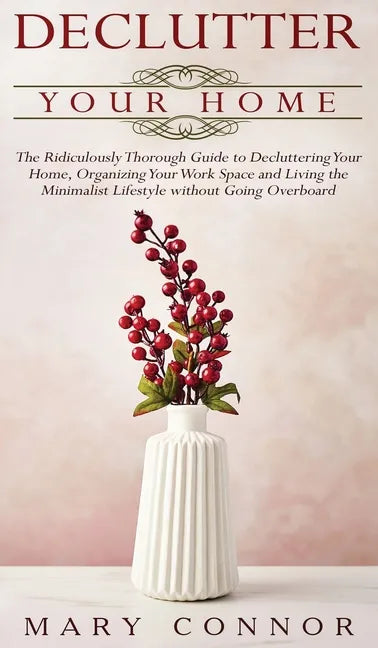 Declutter your Home: The Ridiculously Thorough Guide to Decluttering Your Home, Organizing Your Work Space and Living the Minimalist Lifest - Hardcover