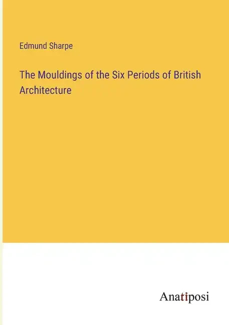 The Mouldings of the Six Periods of British Architecture - Paperback