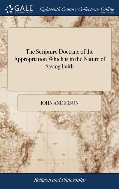 The Scripture Doctrine of the Appropriation Which is in the Nature of Saving Faith: Stated and Illustrated: in Several Discourses By John Anderson, Mi - Hardcover