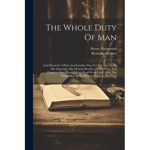 The Whole Duty Of Man: Laid Down In A Plain And Familiar Way For The Use Of All, But Especially The Meanest Reader: Divided Into Xvii Chapter - Paperback