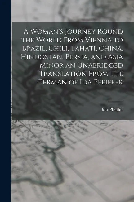 A Woman's Journey Round the World From Vienna to Brazil, Chili, Tahati, China, Hindostan, Persia, and Asia Minor an Unabridged Translation From the Ge - Paperback