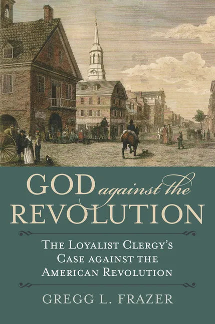 God Against the Revolution: The Loyalist Clergy's Case Against the American Revolution - Paperback