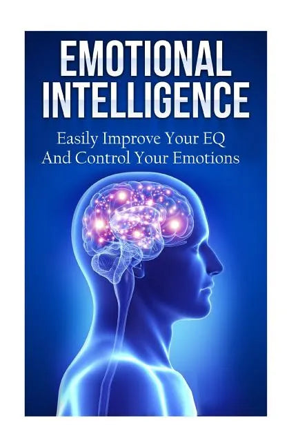Emotional Intelligence: Easily Improve Your EQ And Control Your Emotions - Paperback