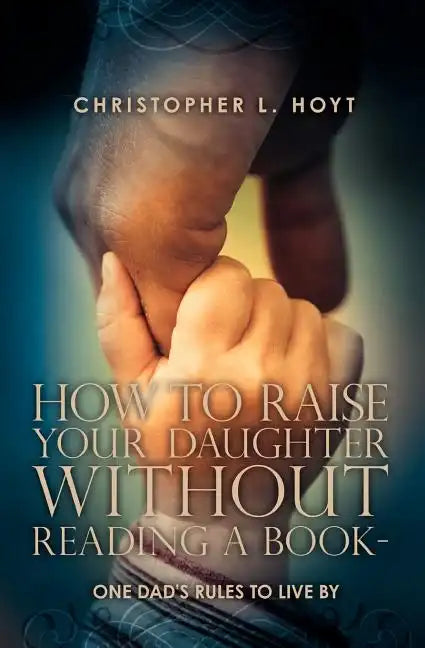 How To Raise Your Daughter Without Reading A Book: One Dad's Rules to Live By - Paperback