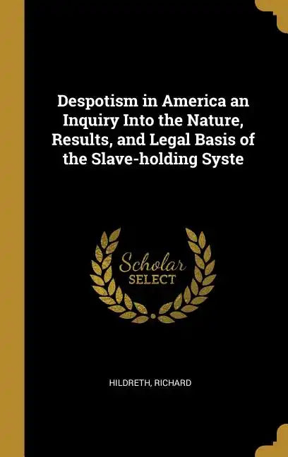 Despotism in America an Inquiry Into the Nature, Results, and Legal Basis of the Slave-holding Syste - Hardcover