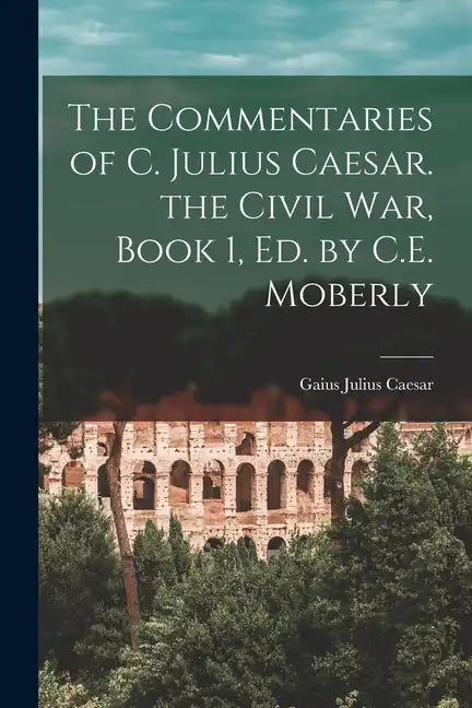 The Commentaries of C. Julius Caesar. the Civil War, Book 1, Ed. by C.E. Moberly - Paperback