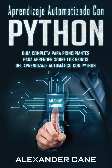 Aprendizaje Automatizado Con Python: Guía completa para principiantes para aprender sobre los reinos del aprendizaje automático con Python(Libro En Es - Paperback