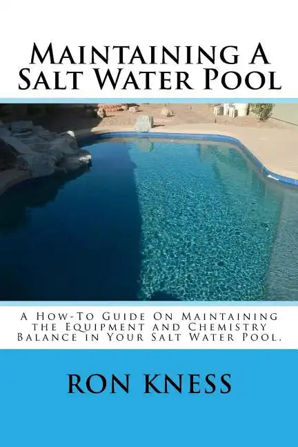 Maintaining A Salt Water Pool: A How-To Guide On Maintaining the Equipment and Chemistry Balance in Your Salt Water Pool. - Paperback