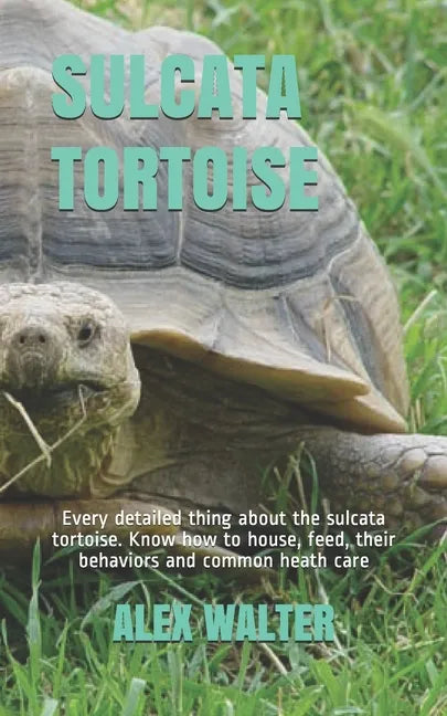 Sulcata Tortoise: Every detailed thing about the sulcata tortoise. Know how to house, feed, their behaviors and common heath care - Paperback