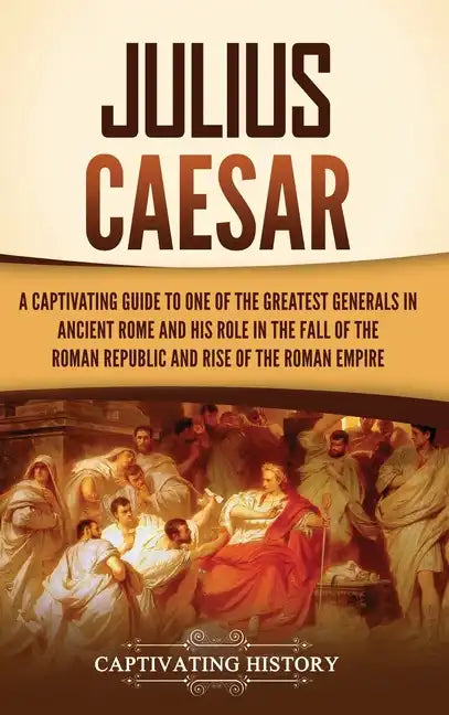 Julius Caesar: A Captivating Guide to One of the Greatest Generals in Ancient Rome and His Role in the Fall of the Roman Republic and - Hardcover
