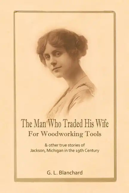 The Man Who Traded His Wife For Woodworking Tools: And Other True Stories Of 19th Century Jackson, Michigan - Paperback