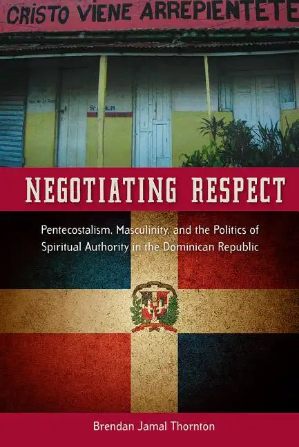 Negotiating Respect: Pentecostalism, Masculinity, and the Politics of Spiritual Authority in the Dominican Republic - Paperback