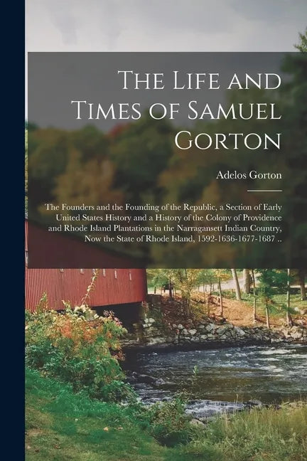 The Life and Times of Samuel Gorton; the Founders and the Founding of the Republic, a Section of Early United States History and a History of the Colo - Paperback