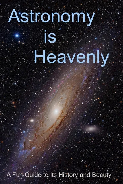 Astronomy is Heavenly: A Fun Guide to Its History and Beauty - Paperback