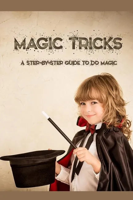 Magic Tricks: A Step-By-Step Guide to Do Magic: Magic Tricks Book for Kids - Paperback