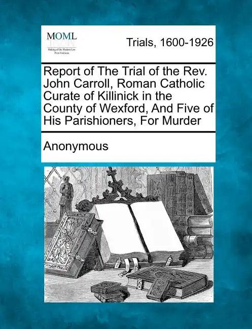 Report of the Trial of the Rev. John Carroll, Roman Catholic Curate of Killinick in the County of Wexford, and Five of His Parishioners, for Murder - Paperback