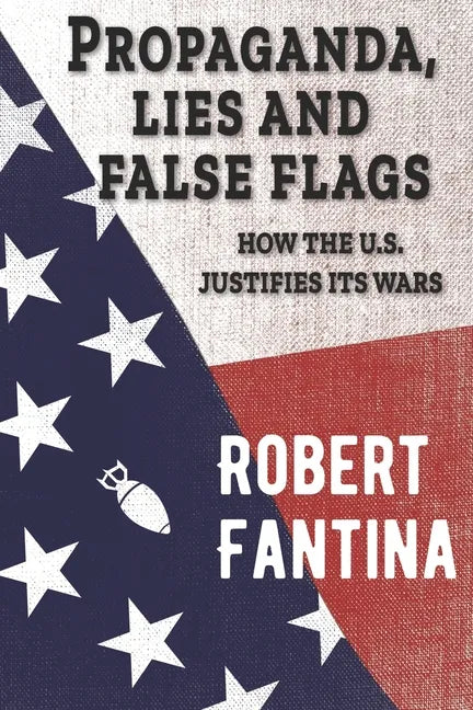 Propaganda, Lies and False Flags: How the U.S. Justifies Its Wars - Paperback
