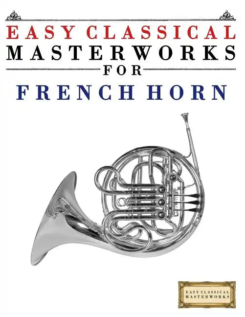 Easy Classical Masterworks for French Horn: Music of Bach, Beethoven, Brahms, Handel, Haydn, Mozart, Schubert, Tchaikovsky, Vivaldi and Wagner - Paperback