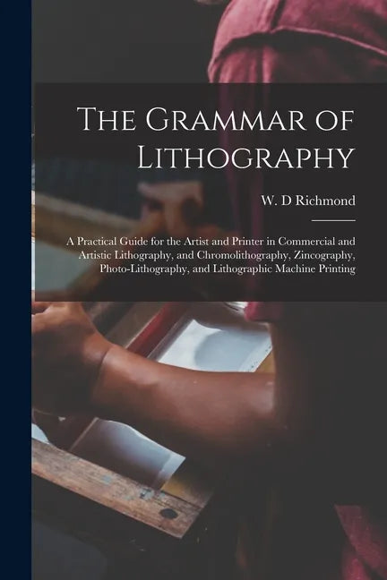 The Grammar of Lithography: a Practical Guide for the Artist and Printer in Commercial and Artistic Lithography, and Chromolithography, Zincograph - Paperback