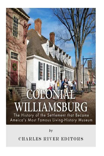 Colonial Williamsburg: The History of the Settlement that Became America's Most Famous Living-History Museum - Paperback