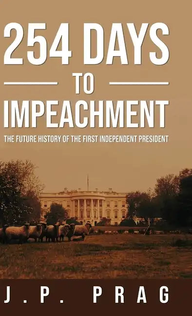 254 Days to Impeachment: The Future History of the First Independent President - Hardcover