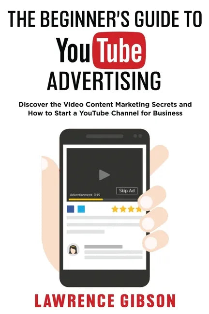 The Beginner's Guide to Youtube Advertising: Discover the Video Content Marketing Secrets and How to Start a YouTube Channel for Business - Paperback
