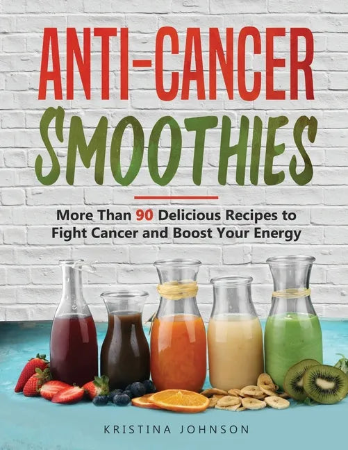 Anti-Cancer Smoothies: More Than 90 Delicious Recipes to Fight Cancer and Boost Your Energy - Paperback