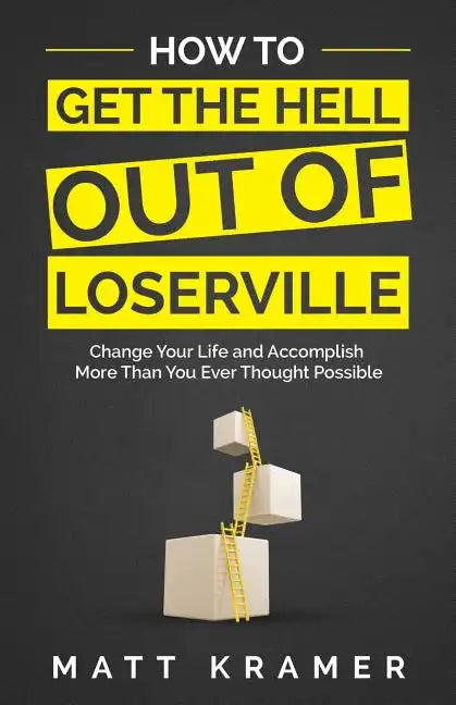 How to Get the Hell Out of Loserville: Change Your Life and Accomplish More Than You Ever Thought Possible - Paperback