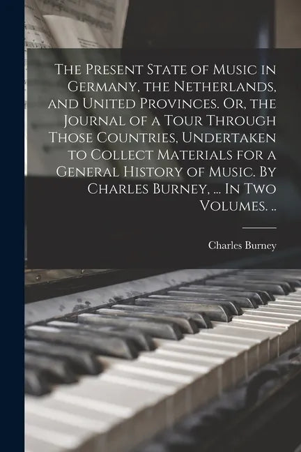 The Present State of Music in Germany, the Netherlands, and United Provinces. Or, the Journal of a Tour Through Those Countries, Undertaken to Collect - Paperback
