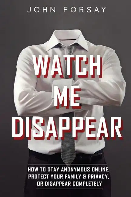 Watch Me Disappear: How to Stay Anonymous Online, Protect Your Family & Privacy, or Disappear Completely - Paperback