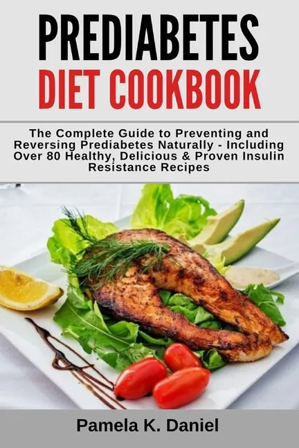 Prediabetes Diet Cookbook: The Complete Guide to Preventing and Reversing Prediabetes Naturally - Including Over 80 Healthy, Delicious and Proven - Paperback