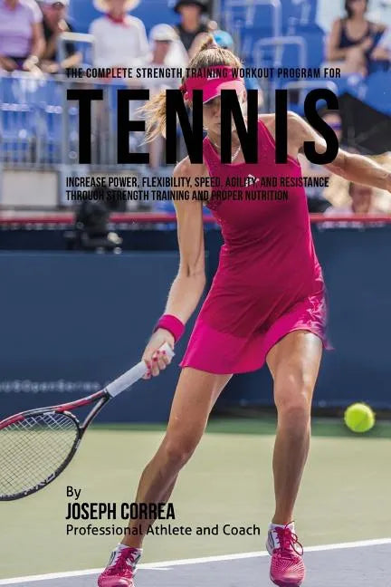 The Complete Strength Training Workout Program for Tennis: Increase power, flexibility, speed, agility, and resistance through strength training and p - Paperback