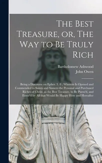 The Best Treasure, or, The Way to Be Truly Rich: Being a Discourse on Ephes. 3. 8; Wherein is Opened and Commended to Saints and Sinners the Personal - Hardcover