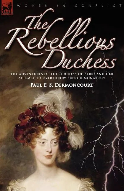 The Rebellious Duchess: the Adventures of the Duchess of Berri and Her Attempt to Overthrow French Monarchy - Paperback