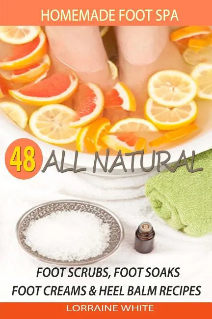 Homemade Foot Spa: 48 All Natural Foot Scrubs, Foot Soaks, Foot Creams & Heel Balm Recipes: For Tired Feet, Dry Skin, Foot Odor & Other Foot Problems - Paperback