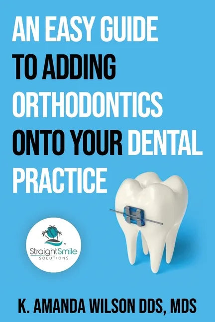 An Easy Guide to Adding Orthodontics onto your Dental Practice - Paperback