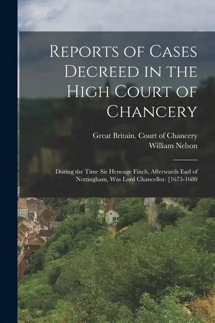 Reports of Cases Decreed in the High Court of Chancery: During the Time Sir Heneage Finch, Afterwards Earl of Nottingham, Was Lord Chancellor. [1673-1 - Paperback