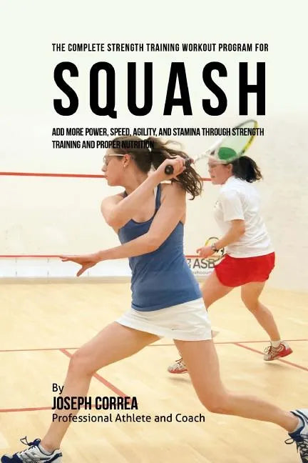 The Complete Strength Training Workout Program for Squash: Add more power, speed, agility, and stamina through strength training and proper nutrition - Paperback