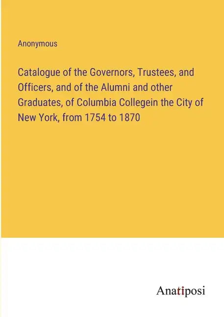 Catalogue of the Governors, Trustees, and Officers, and of the Alumni and other Graduates, of Columbia Collegein the City of New York, from 1754 to 18 - Paperback