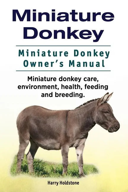 Miniature Donkey. Miniature Donkey Owners Manual. Miniature Donkey care, environment, health, feeding and breeding. - Paperback